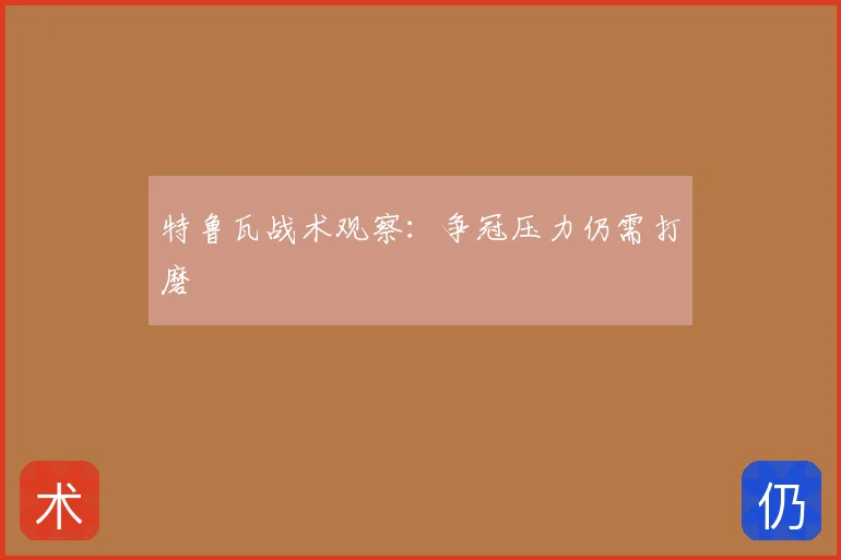特鲁瓦战术观察：争冠压力仍需打磨