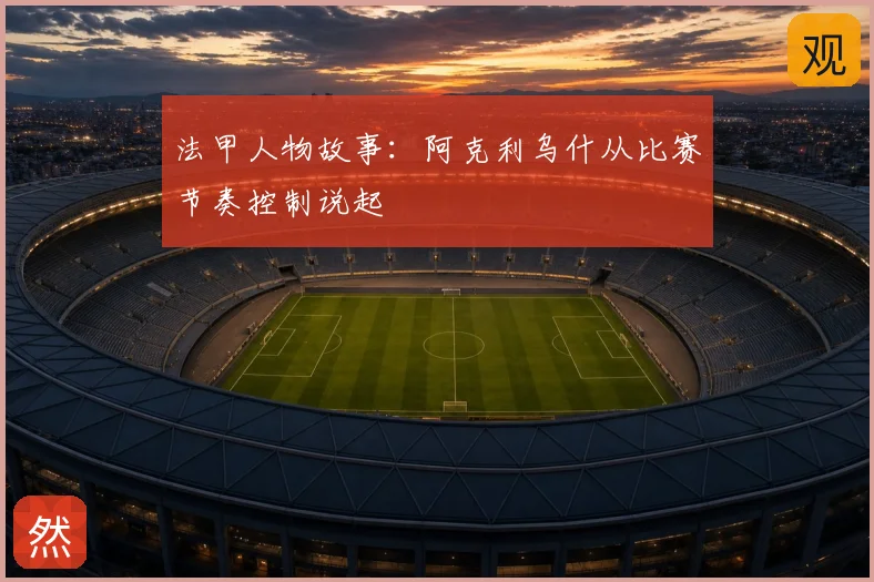 法甲人物故事：阿克利乌什从比赛节奏控制说起